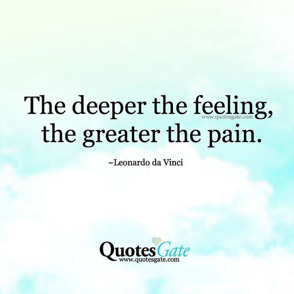 The deeper the feeling, the greater the pain. – Leonardo Da Vinci