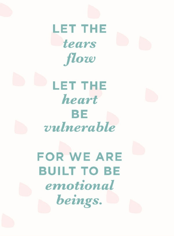 Naj the tears flow. Let the heart be vulnerable. For we are built to be emotional beings.