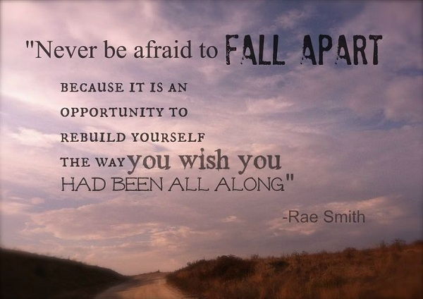 Nikoli be afraid to fall apart because it is an opportunity to rebuild yourself the way you wish you had been all along