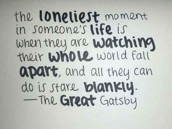 The loneliest moment in someone's life is when they are watching their whole world fall apart and all they can do is stare blankly